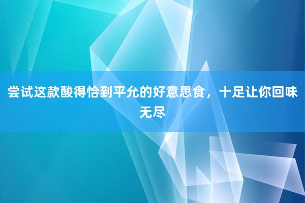 尝试这款酸得恰到平允的好意思食，十足让你回味无尽