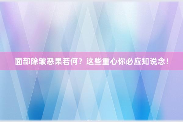 面部除皱恶果若何？这些重心你必应知说念！