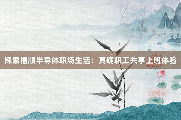 探索福顺半导体职场生活：真确职工共享上班体验